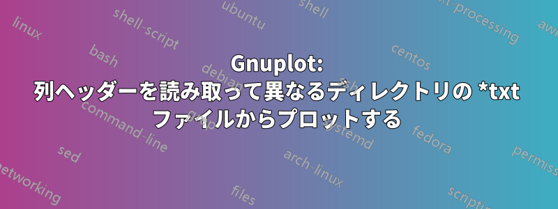 Gnuplot: 列ヘッダーを読み取って異なるディレクトリの *txt ファイルからプロットする