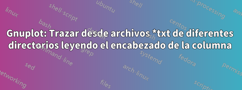 Gnuplot: Trazar desde archivos *txt de diferentes directorios leyendo el encabezado de la columna