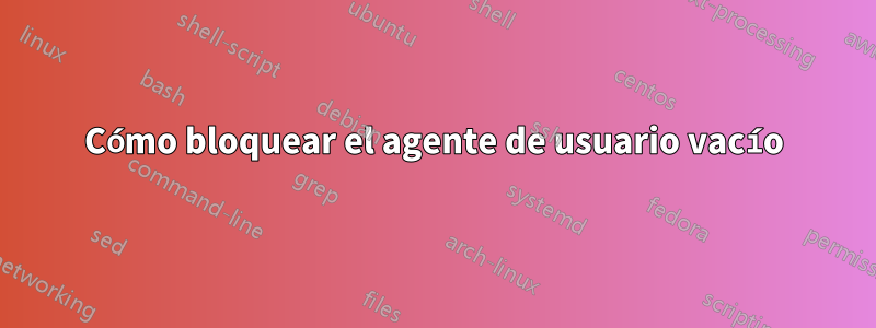 Cómo bloquear el agente de usuario vacío