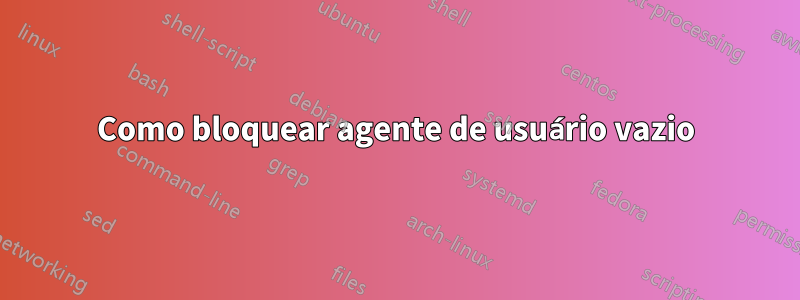 Como bloquear agente de usuário vazio