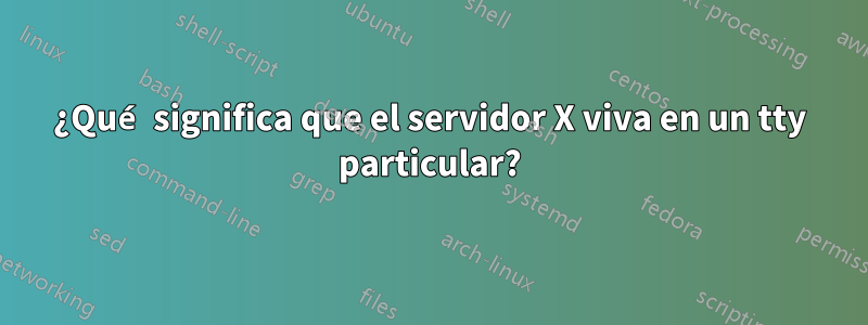 ¿Qué significa que el servidor X viva en un tty particular?