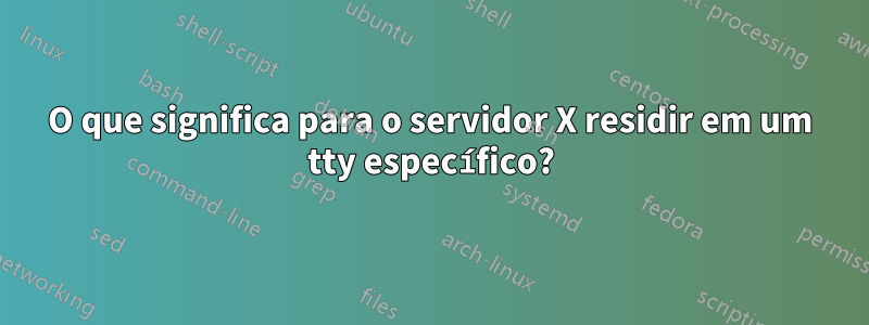 O que significa para o servidor X residir em um tty específico?