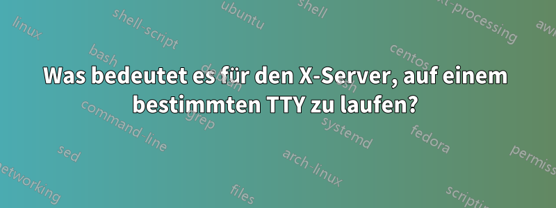 Was bedeutet es für den X-Server, auf einem bestimmten TTY zu laufen?