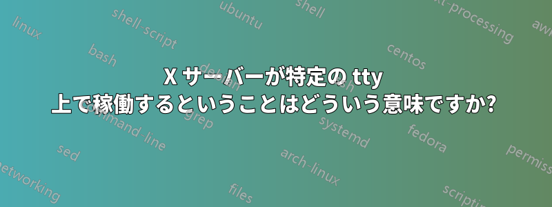 X サーバーが特定の tty 上で稼働するということはどういう意味ですか?