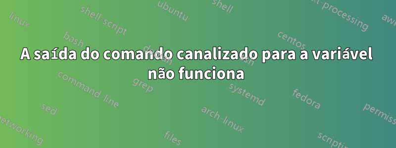 A saída do comando canalizado para a variável não funciona