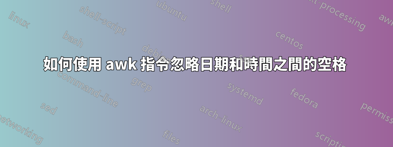 如何使用 awk 指令忽略日期和時間之間的空格