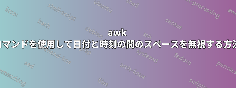 awk コマンドを使用して日付と時刻の間のスペースを無視する方法