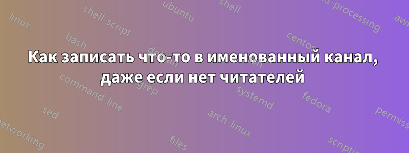 Как записать что-то в именованный канал, даже если нет читателей