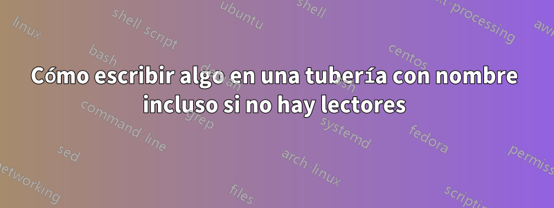 Cómo escribir algo en una tubería con nombre incluso si no hay lectores