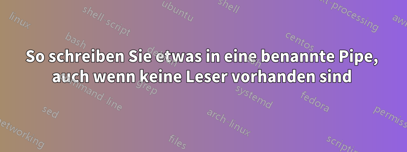 So schreiben Sie etwas in eine benannte Pipe, auch wenn keine Leser vorhanden sind