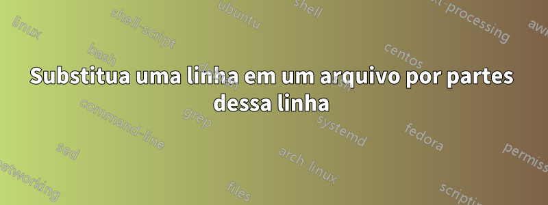 Substitua uma linha em um arquivo por partes dessa linha