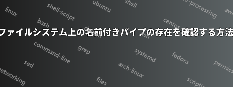 ファイルシステム上の名前付きパイプの存在を確認する方法 