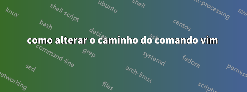 como alterar o caminho do comando vim