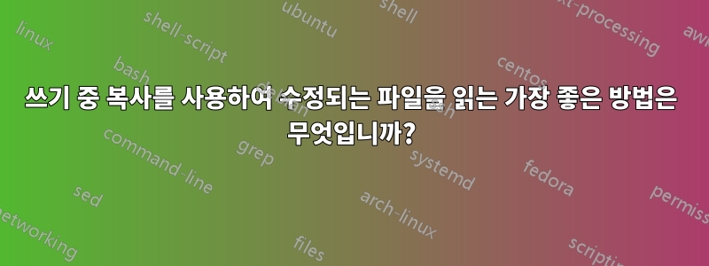 쓰기 중 복사를 사용하여 수정되는 파일을 읽는 가장 좋은 방법은 무엇입니까?