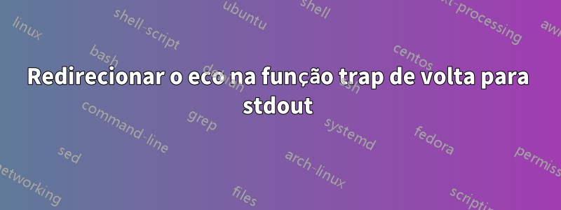 Redirecionar o eco na função trap de volta para stdout