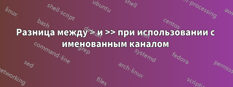 Разница между > и >> при использовании с именованным каналом