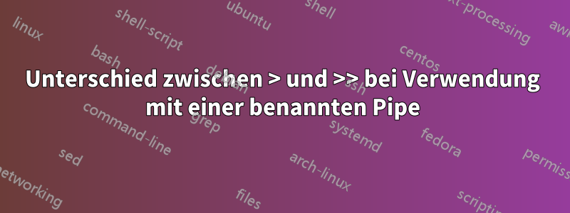 Unterschied zwischen > und >> bei Verwendung mit einer benannten Pipe