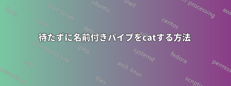 待たずに名前付きパイプをcatする方法