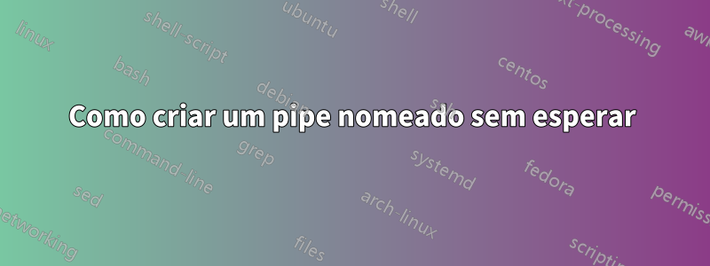 Como criar um pipe nomeado sem esperar