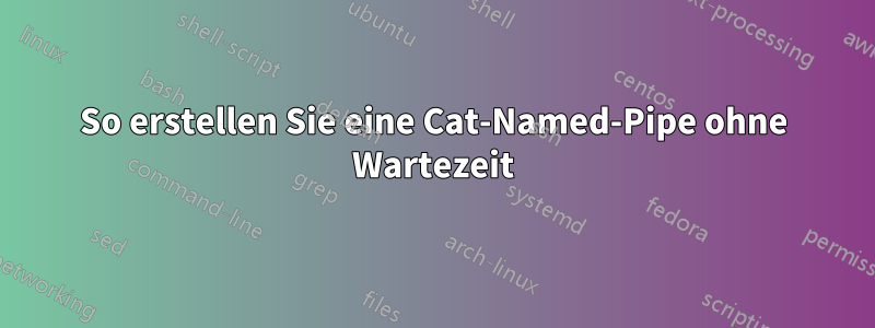 So erstellen Sie eine Cat-Named-Pipe ohne Wartezeit