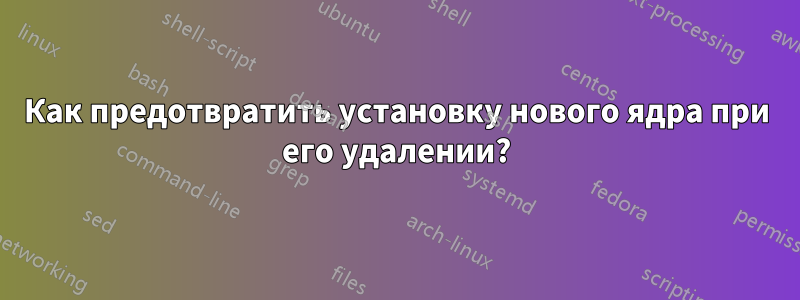 Как предотвратить установку нового ядра при его удалении?