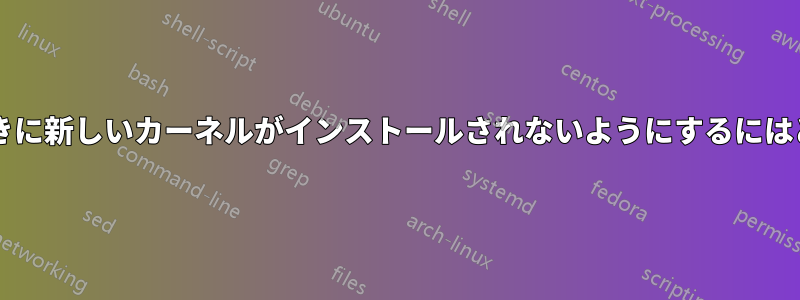 カーネルを削除するときに新しいカーネルがインストールされないようにするにはどうすればよいですか?