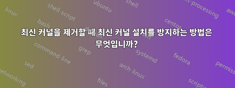 최신 커널을 제거할 때 최신 커널 설치를 방지하는 방법은 무엇입니까?