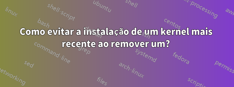 Como evitar a instalação de um kernel mais recente ao remover um?