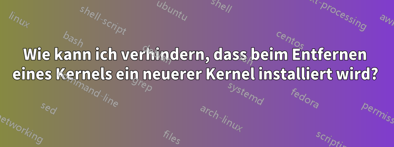 Wie kann ich verhindern, dass beim Entfernen eines Kernels ein neuerer Kernel installiert wird?