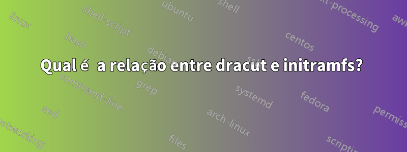 Qual é a relação entre dracut e initramfs?