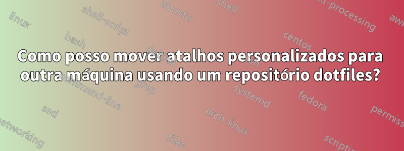 Como posso mover atalhos personalizados para outra máquina usando um repositório dotfiles?