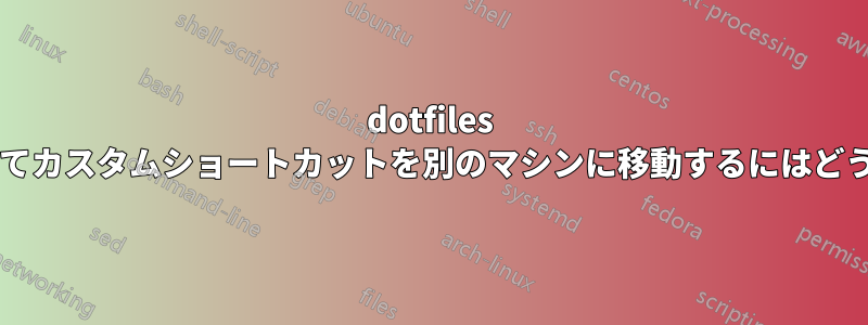 dotfiles リポジトリを使用してカスタムショートカットを別のマシンに移動するにはどうすればよいですか?