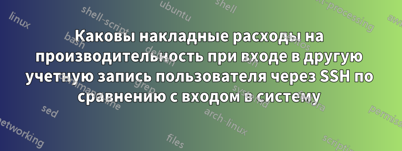 Каковы накладные расходы на производительность при входе в другую учетную запись пользователя через SSH по сравнению с входом в систему