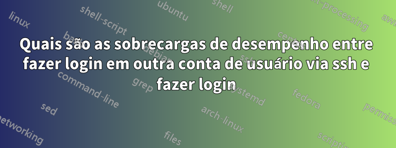 Quais são as sobrecargas de desempenho entre fazer login em outra conta de usuário via ssh e fazer login