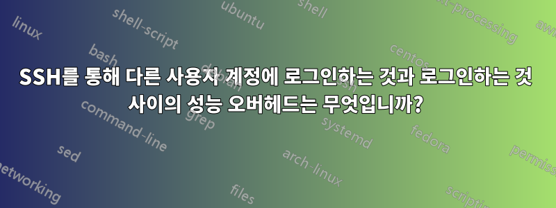 SSH를 통해 다른 사용자 계정에 로그인하는 것과 로그인하는 것 사이의 성능 오버헤드는 무엇입니까?