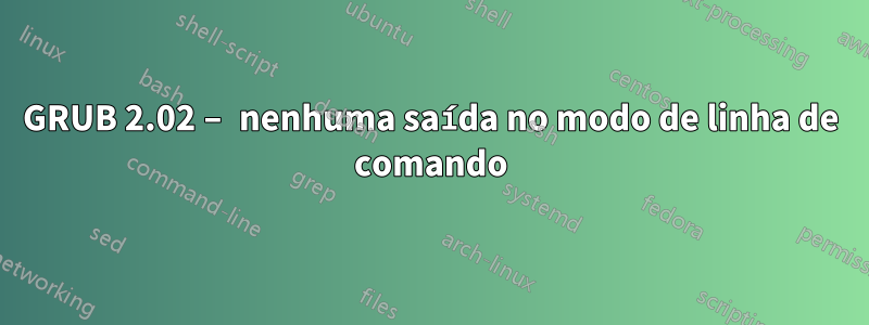 GRUB 2.02 – nenhuma saída no modo de linha de comando