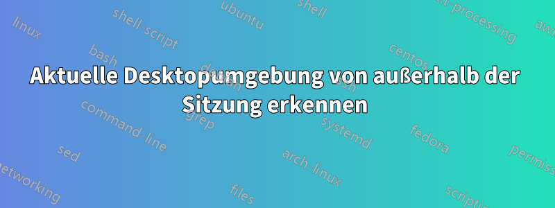 Aktuelle Desktopumgebung von außerhalb der Sitzung erkennen