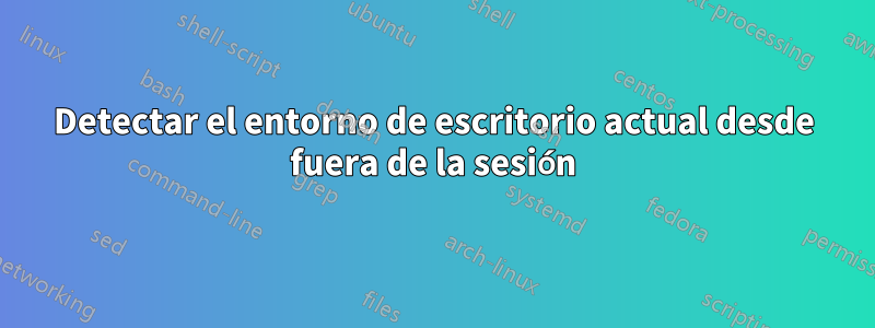 Detectar el entorno de escritorio actual desde fuera de la sesión