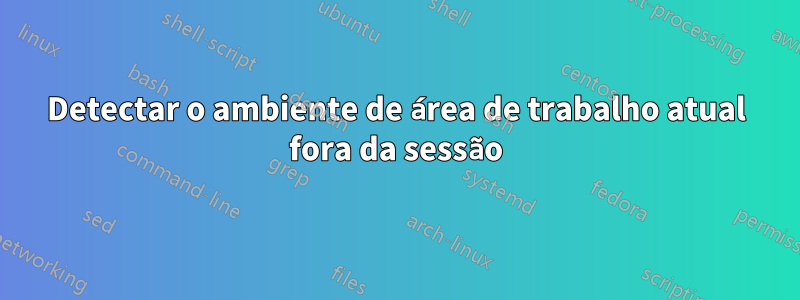 Detectar o ambiente de área de trabalho atual fora da sessão