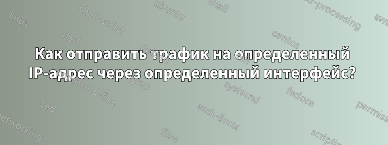 Как отправить трафик на определенный IP-адрес через определенный интерфейс?