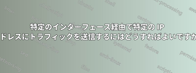 特定のインターフェース経由で特定の IP アドレスにトラフィックを送信するにはどうすればよいですか?