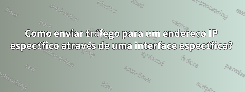 Como enviar tráfego para um endereço IP específico através de uma interface específica?