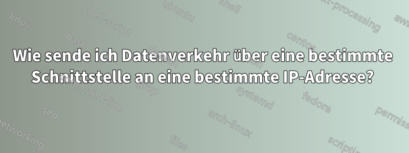 Wie sende ich Datenverkehr über eine bestimmte Schnittstelle an eine bestimmte IP-Adresse?