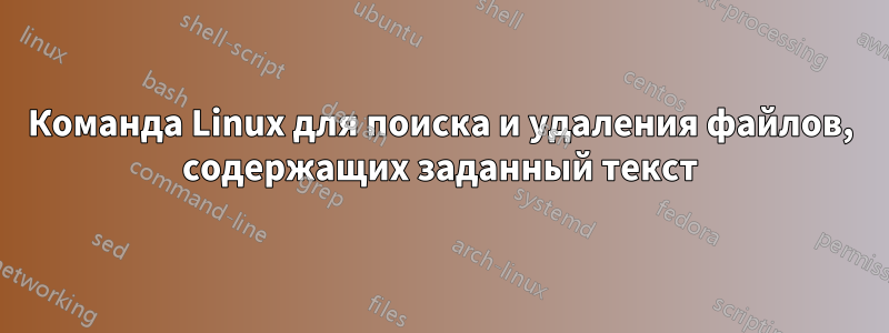 Команда Linux для поиска и удаления файлов, содержащих заданный текст