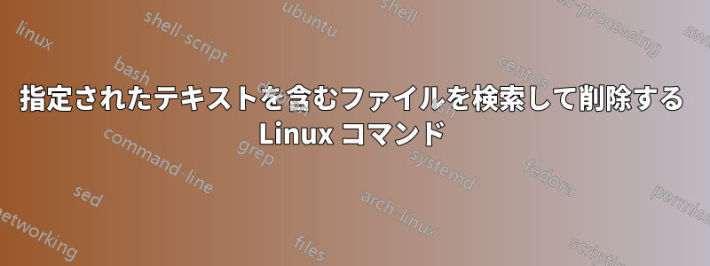 指定されたテキストを含むファイルを検索して削除する Linux コマンド