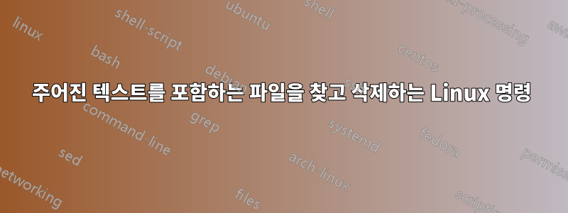 주어진 텍스트를 포함하는 파일을 찾고 삭제하는 Linux 명령