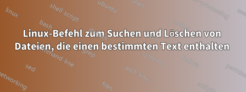 Linux-Befehl zum Suchen und Löschen von Dateien, die einen bestimmten Text enthalten