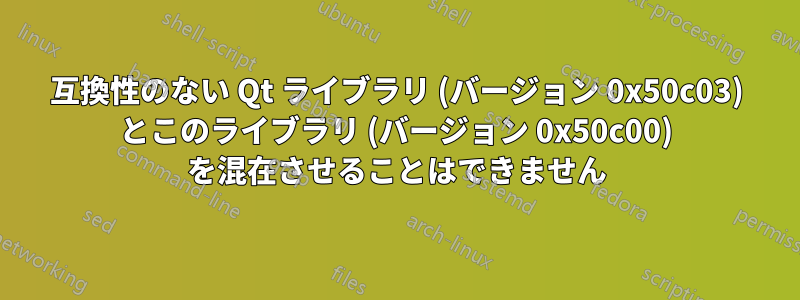 互換性のない Qt ライブラリ (バージョン 0x50c03) とこのライブラリ (バージョン 0x50c00) を混在させることはできません