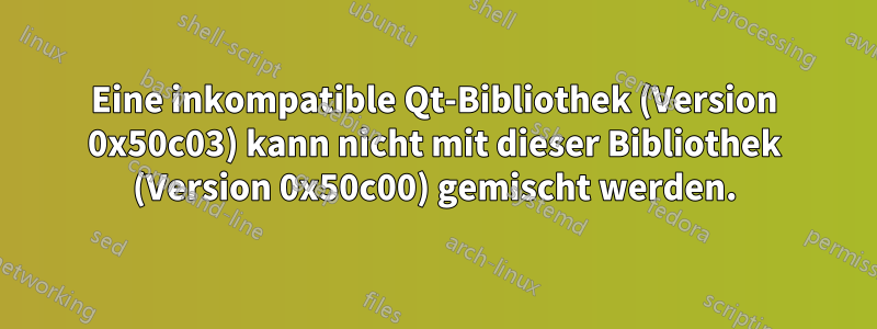 Eine inkompatible Qt-Bibliothek (Version 0x50c03) kann nicht mit dieser Bibliothek (Version 0x50c00) gemischt werden.