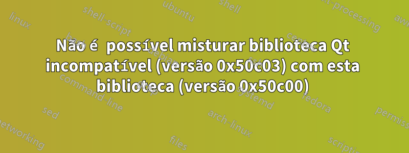 Não é possível misturar biblioteca Qt incompatível (versão 0x50c03) com esta biblioteca (versão 0x50c00)